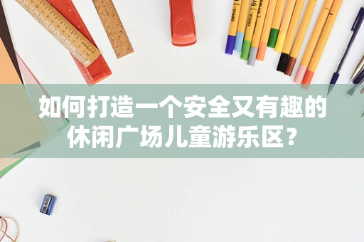 如何打造一个安全又有趣的休闲广场儿童游乐区？