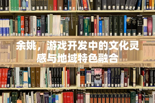 余姚，游戏开发中的文化灵感与地域特色融合
