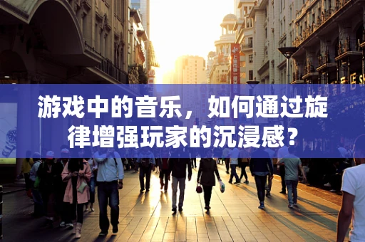 游戏中的音乐，如何通过旋律增强玩家的沉浸感？