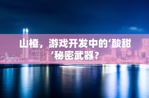 山楂，游戏开发中的‘酸甜’秘密武器？