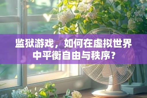监狱游戏，如何在虚拟世界中平衡自由与秩序？
