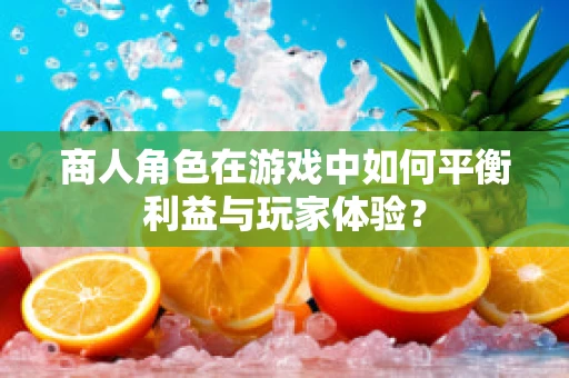 商人角色在游戏中如何平衡利益与玩家体验？