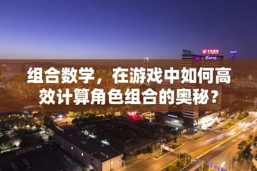 组合数学，在游戏中如何高效计算角色组合的奥秘？