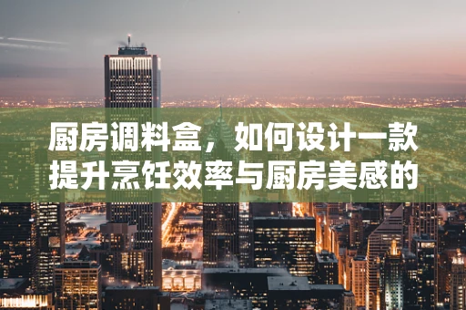 厨房调料盒，如何设计一款提升烹饪效率与厨房美感的智能调料盒？