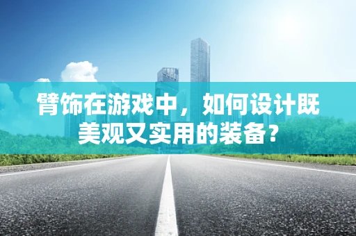 臂饰在游戏中，如何设计既美观又实用的装备？