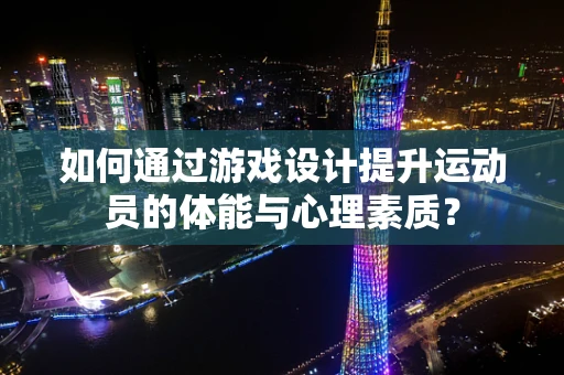 如何通过游戏设计提升运动员的体能与心理素质？