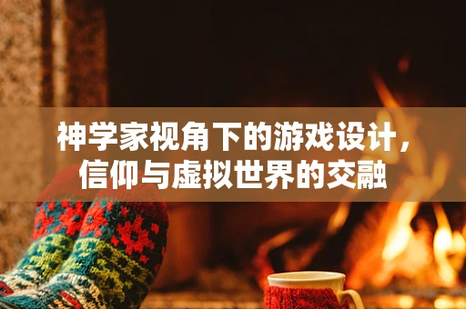 神学家视角下的游戏设计，信仰与虚拟世界的交融