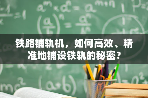 铁路铺轨机，如何高效、精准地铺设铁轨的秘密？