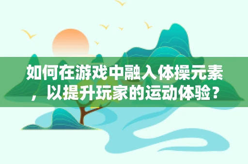 如何在游戏中融入体操元素，以提升玩家的运动体验？