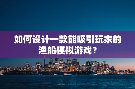 如何设计一款能吸引玩家的渔船模拟游戏？