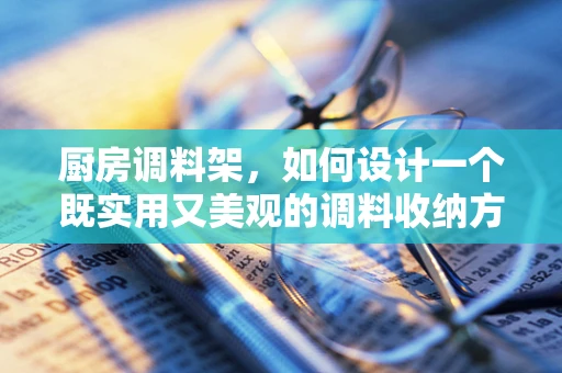 厨房调料架，如何设计一个既实用又美观的调料收纳方案？