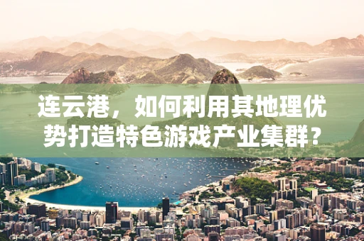 连云港，如何利用其地理优势打造特色游戏产业集群？