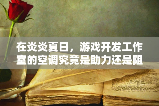 在炎炎夏日，游戏开发工作室的空调究竟是助力还是阻力？