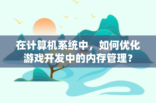 在计算机系统中，如何优化游戏开发中的内存管理？