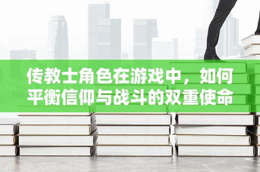 传教士角色在游戏中，如何平衡信仰与战斗的双重使命？