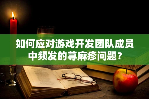 如何应对游戏开发团队成员中频发的荨麻疹问题？