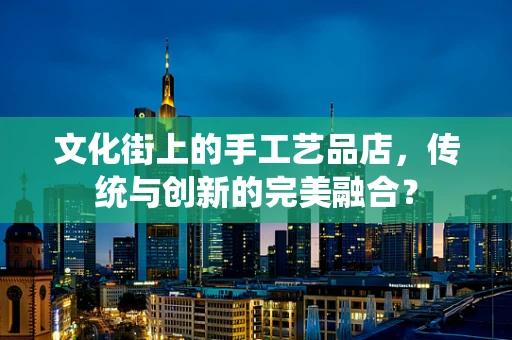 文化街上的手工艺品店，传统与创新的完美融合？