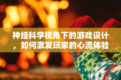神经科学视角下的游戏设计，如何激发玩家的心流体验？