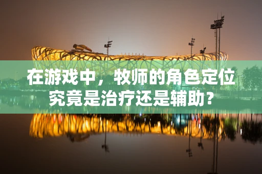 在游戏中，牧师的角色定位究竟是治疗还是辅助？