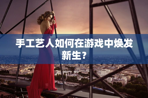 手工艺人如何在游戏中焕发新生？