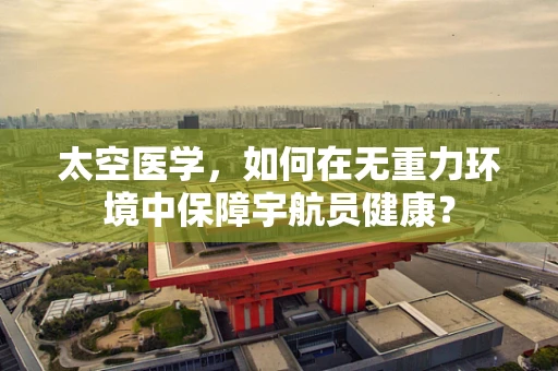 太空医学，如何在无重力环境中保障宇航员健康？
