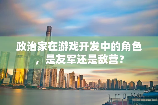 政治家在游戏开发中的角色，是友军还是敌营？