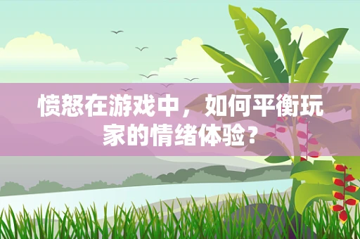 愤怒在游戏中，如何平衡玩家的情绪体验？