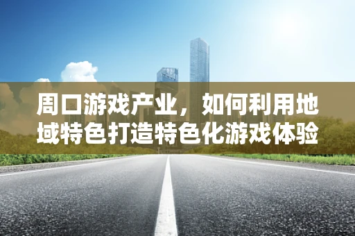 周口游戏产业，如何利用地域特色打造特色化游戏体验？