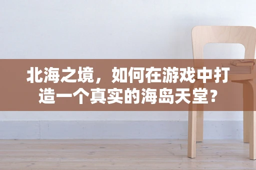 北海之境，如何在游戏中打造一个真实的海岛天堂？