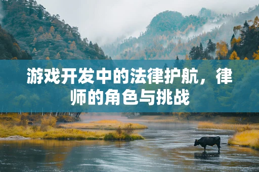 游戏开发中的法律护航，律师的角色与挑战