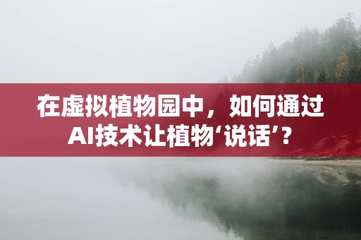 在虚拟植物园中，如何通过AI技术让植物‘说话’？