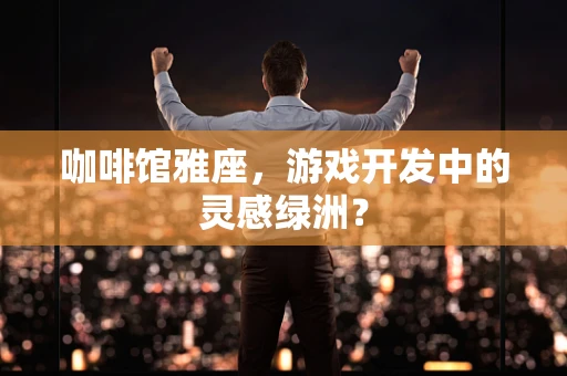 咖啡馆雅座，游戏开发中的灵感绿洲？