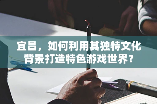 宜昌，如何利用其独特文化背景打造特色游戏世界？