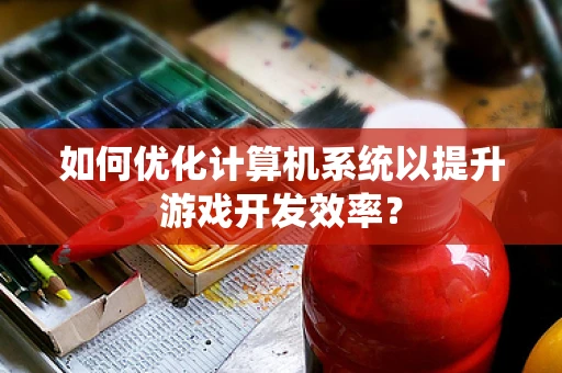如何优化计算机系统以提升游戏开发效率？