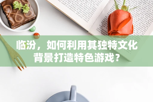 临汾，如何利用其独特文化背景打造特色游戏？