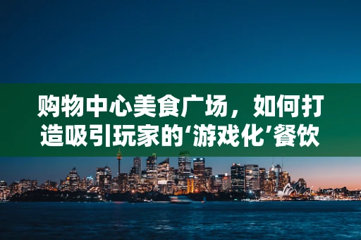 购物中心美食广场，如何打造吸引玩家的‘游戏化’餐饮体验？