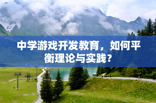 中学游戏开发教育，如何平衡理论与实践？
