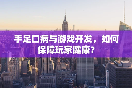 手足口病与游戏开发，如何保障玩家健康？