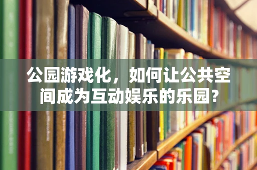 公园游戏化，如何让公共空间成为互动娱乐的乐园？
