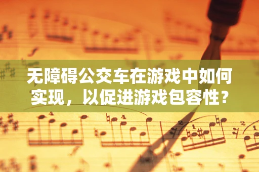 无障碍公交车在游戏中如何实现，以促进游戏包容性？