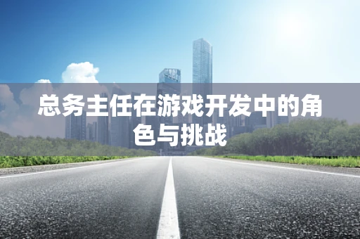 总务主任在游戏开发中的角色与挑战