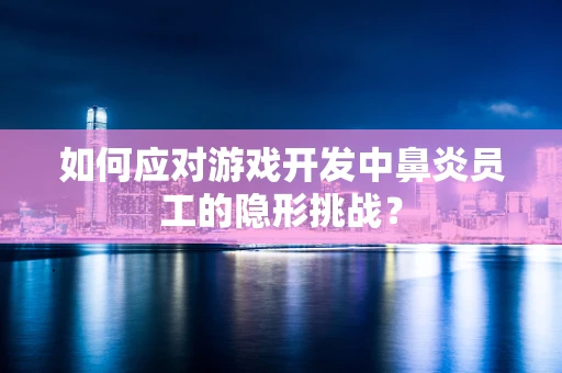 如何应对游戏开发中鼻炎员工的隐形挑战？
