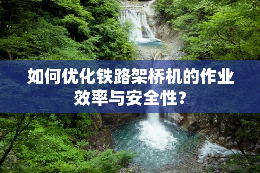 如何优化铁路架桥机的作业效率与安全性？