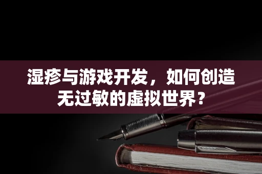 湿疹与游戏开发，如何创造无过敏的虚拟世界？