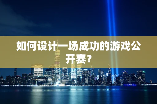 如何设计一场成功的游戏公开赛？