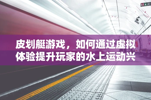 皮划艇游戏，如何通过虚拟体验提升玩家的水上运动兴趣？