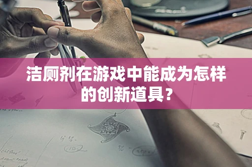 洁厕剂在游戏中能成为怎样的创新道具？