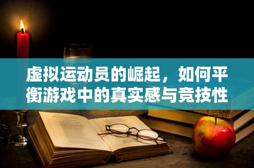 虚拟运动员的崛起，如何平衡游戏中的真实感与竞技性？