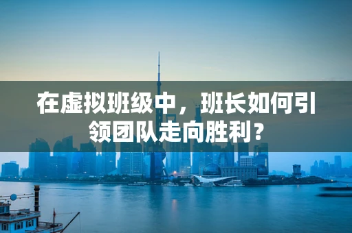 在虚拟班级中，班长如何引领团队走向胜利？