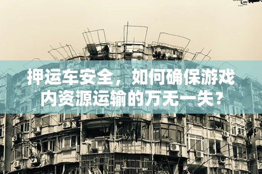 押运车安全，如何确保游戏内资源运输的万无一失？